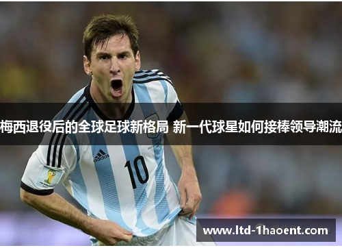 梅西退役后的全球足球新格局 新一代球星如何接棒领导潮流