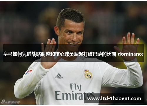 皇马如何凭借战略调整和核心球员崛起打破巴萨的长期 dominance 皇马如何凭借战略调整和核心球员崛起打破巴萨的长期 dominance