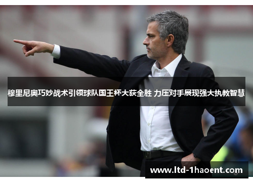 穆里尼奥巧妙战术引领球队国王杯大获全胜 力压对手展现强大执教智慧 穆里尼奥巧妙战术引领球队国王杯大获全胜 力压对手展现强大执教智慧
