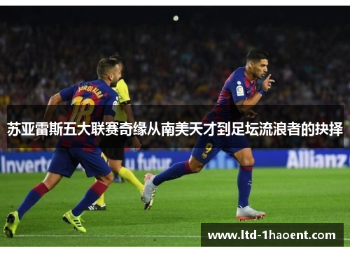 苏亚雷斯五大联赛奇缘从南美天才到足坛流浪者的抉择 苏亚雷斯五大联赛奇缘从南美天才到足坛流浪者的抉择