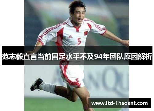 范志毅直言当前国足水平不及94年团队原因解析
