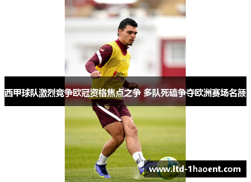 西甲球队激烈竞争欧冠资格焦点之争 多队死磕争夺欧洲赛场名额 西甲球队激烈竞争欧冠资格焦点之争 多队死磕争夺欧洲赛场名额