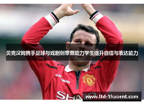 贝克汉姆携手足球与戏剧创意营助力学生提升自信与表达能力 贝克汉姆携手足球与戏剧创意营助力学生提升自信与表达能力