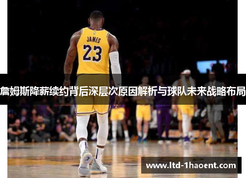 詹姆斯降薪续约背后深层次原因解析与球队未来战略布局 詹姆斯降薪续约背后深层次原因解析与球队未来战略布局