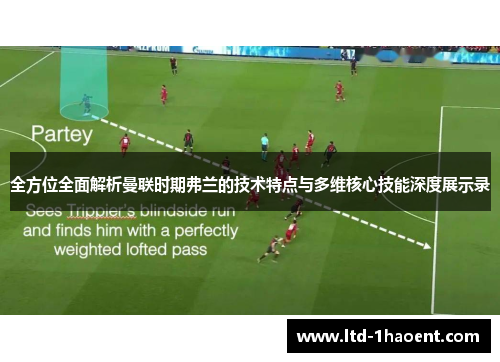 全方位全面解析曼联时期弗兰的技术特点与多维核心技能深度展示录