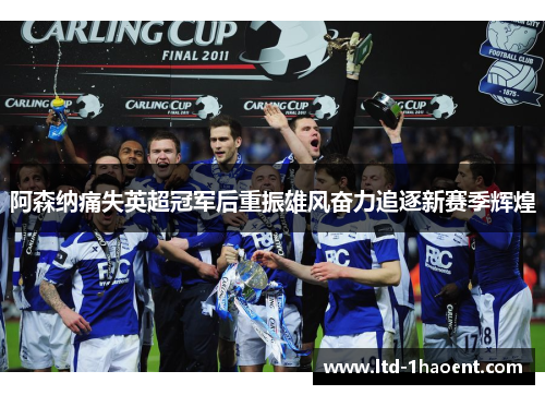阿森纳痛失英超冠军后重振雄风奋力追逐新赛季辉煌