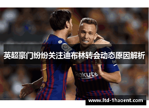 英超豪门纷纷关注迪布林转会动态原因解析