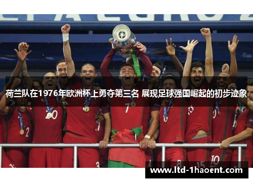 荷兰队在1976年欧洲杯上勇夺第三名 展现足球强国崛起的初步迹象 荷兰队在1976年欧洲杯上勇夺第三名 展现足球强国崛起的初步迹象