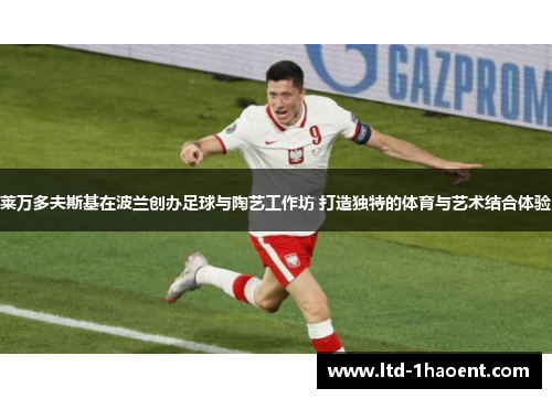 莱万多夫斯基在波兰创办足球与陶艺工作坊 打造独特的体育与艺术结合体验