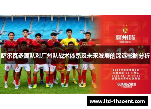 萨尔瓦多离队对广州队战术体系及未来发展的深远影响分析