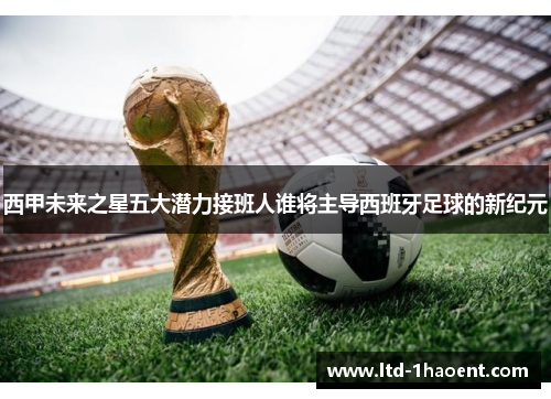 西甲未来之星五大潜力接班人谁将主导西班牙足球的新纪元 西甲未来之星五大潜力接班人谁将主导西班牙足球的新纪元
