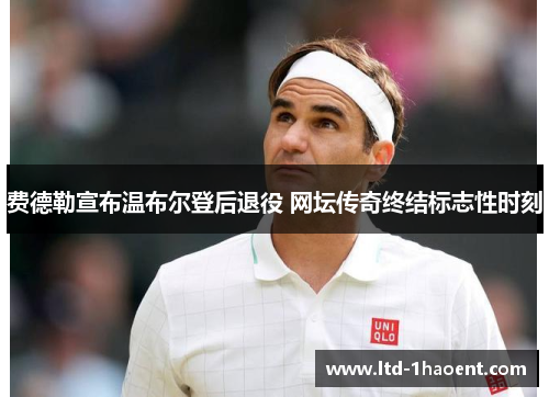 费德勒宣布温布尔登后退役 网坛传奇终结标志性时刻