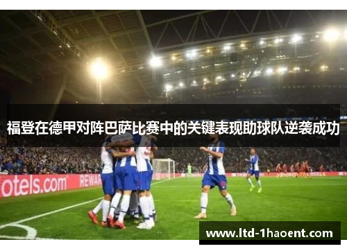 福登在德甲对阵巴萨比赛中的关键表现助球队逆袭成功 福登在德甲对阵巴萨比赛中的关键表现助球队逆袭成功
