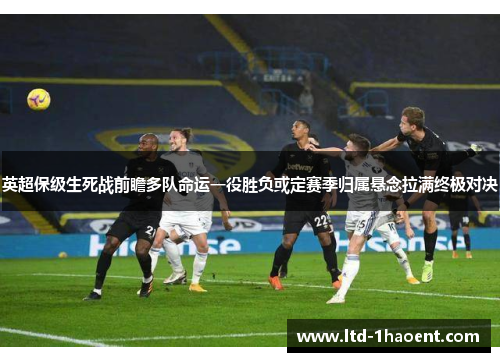 英超保级生死战前瞻多队命运一役胜负或定赛季归属悬念拉满终极对决 英超保级生死战前瞻多队命运一役胜负或定赛季归属悬念拉满终极对决
