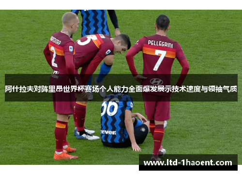 阿什拉夫对阵里昂世界杯赛场个人能力全面爆发展示技术速度与领袖气质 阿什拉夫对阵里昂世界杯赛场个人能力全面爆发展示技术速度与领袖气质