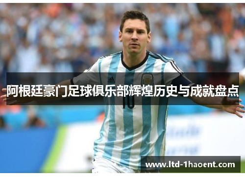 阿根廷豪门足球俱乐部辉煌历史与成就盘点 阿根廷豪门足球俱乐部辉煌历史与成就盘点