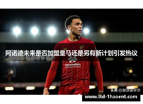 阿诺德未来是否加盟皇马还是另有新计划引发热议 阿诺德未来是否加盟皇马还是另有新计划引发热议