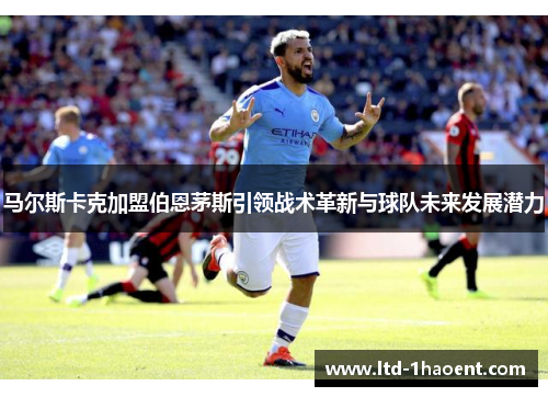 马尔斯卡克加盟伯恩茅斯引领战术革新与球队未来发展潜力