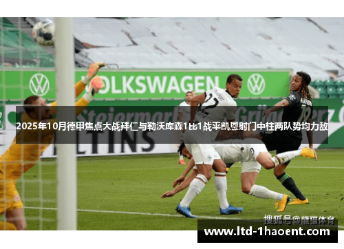 2025年10月德甲焦点大战拜仁与勒沃库森1比1战平凯恩射门中柱两队势均力敌