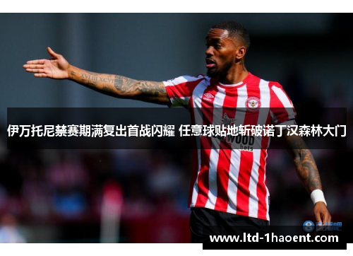 伊万托尼禁赛期满复出首战闪耀 任意球贴地斩破诺丁汉森林大门