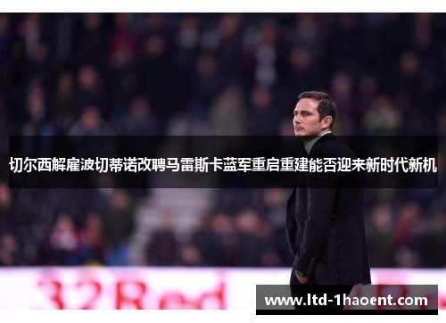 切尔西解雇波切蒂诺改聘马雷斯卡蓝军重启重建能否迎来新时代新机